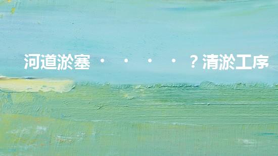 河道淤塞？清淤工序怎么搞才有效率？
